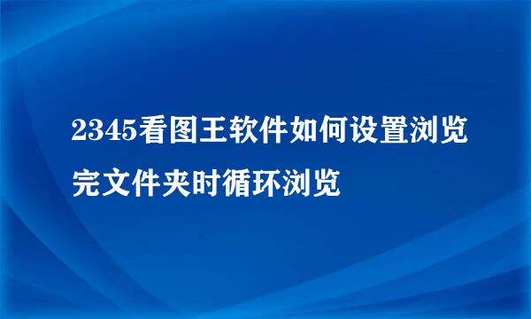 2345看图王软件如何设置浏览完文件夹时循环浏览