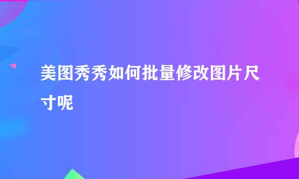 美图秀秀如何批量修改图片尺寸呢