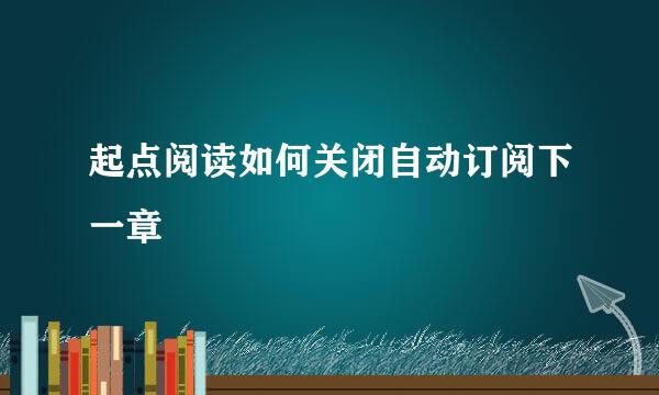 起点阅读如何关闭自动订阅下一章