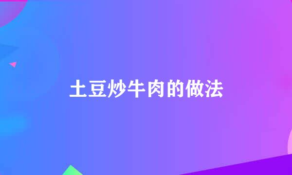 土豆炒牛肉的做法