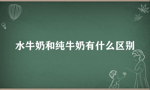 水牛奶和纯牛奶有什么区别