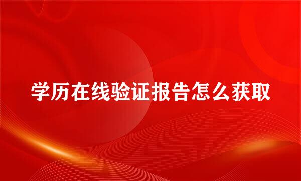 学历在线验证报告怎么获取