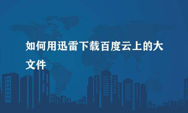 如何用迅雷下载百度云上的大文件