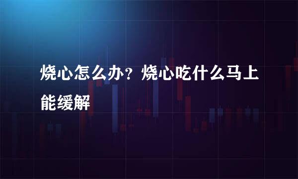 烧心怎么办？烧心吃什么马上能缓解