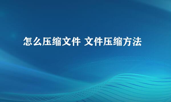 怎么压缩文件 文件压缩方法