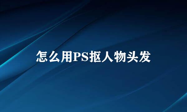 怎么用PS抠人物头发