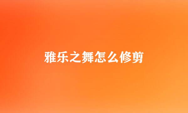 雅乐之舞怎么修剪