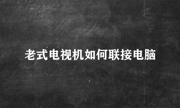 老式电视机如何联接电脑