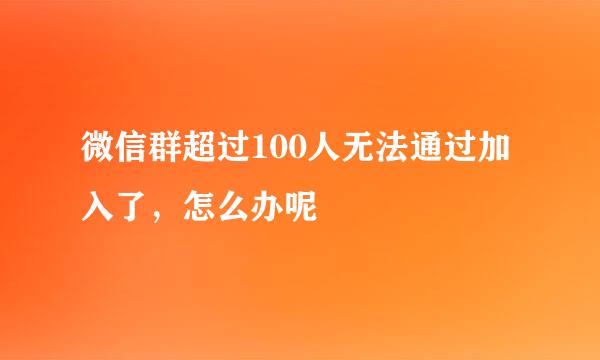 微信群超过100人无法通过加入了，怎么办呢