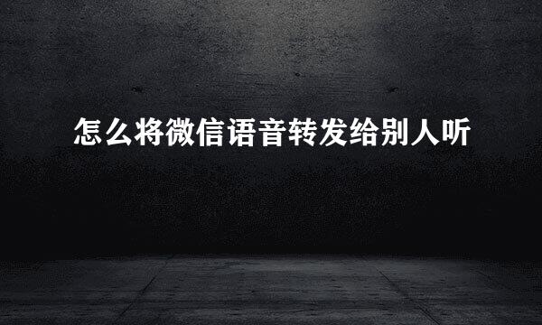 怎么将微信语音转发给别人听