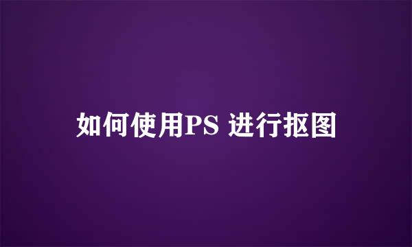 如何使用PS 进行抠图