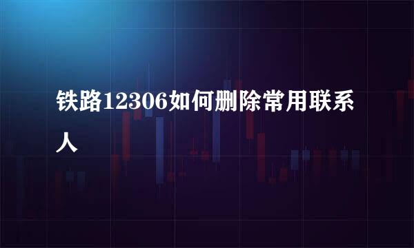 铁路12306如何删除常用联系人