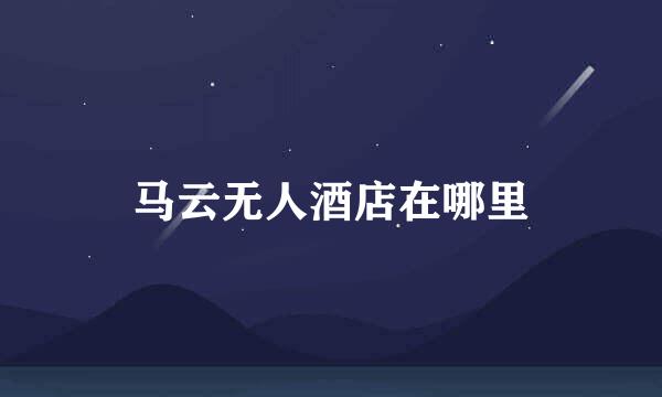 马云无人酒店在哪里