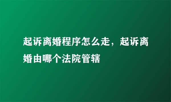 起诉离婚程序怎么走，起诉离婚由哪个法院管辖