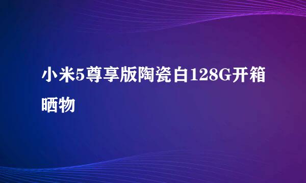 小米5尊享版陶瓷白128G开箱晒物