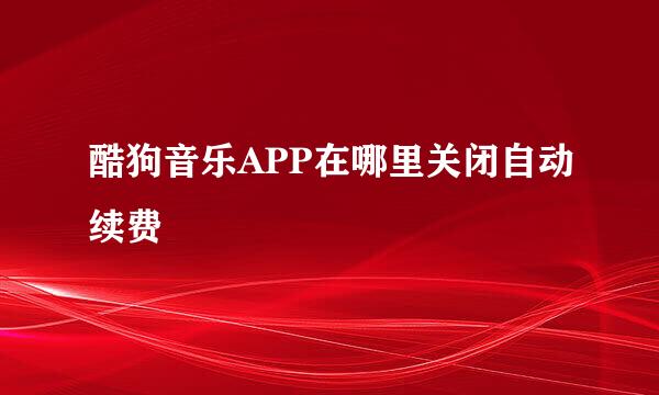 酷狗音乐APP在哪里关闭自动续费