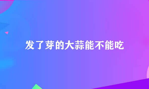 发了芽的大蒜能不能吃