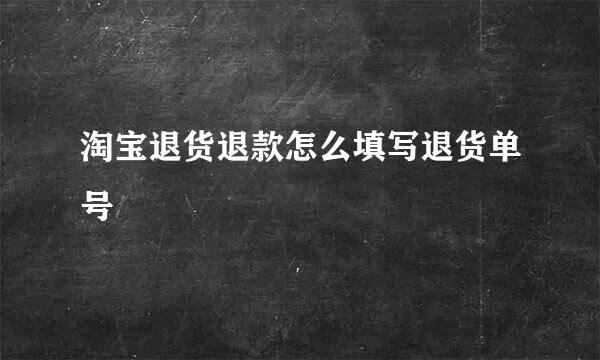 淘宝退货退款怎么填写退货单号