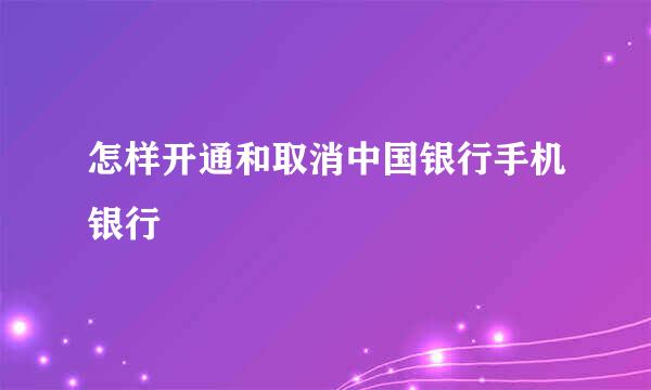 怎样开通和取消中国银行手机银行