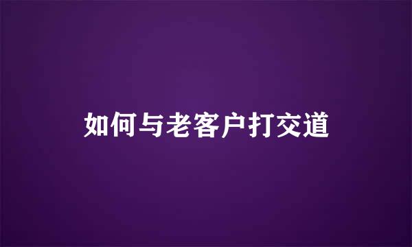 如何与老客户打交道