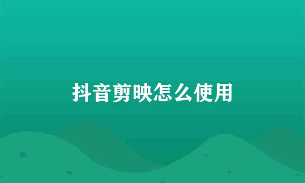 抖音剪映怎么使用