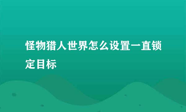 怪物猎人世界怎么设置一直锁定目标