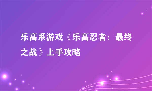 乐高系游戏《乐高忍者：最终之战》上手攻略