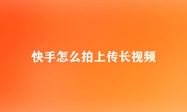 快手怎么拍上传长视频