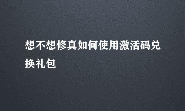 想不想修真如何使用激活码兑换礼包