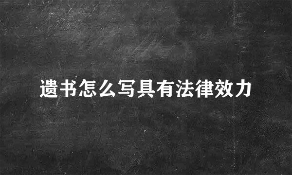 遗书怎么写具有法律效力