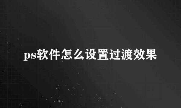 ps软件怎么设置过渡效果