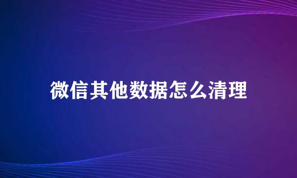 微信其他数据怎么清理