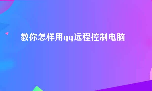 教你怎样用qq远程控制电脑