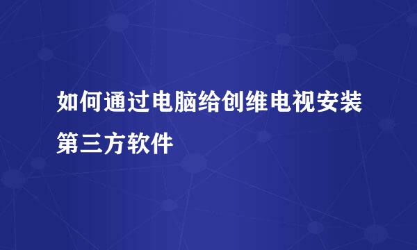 如何通过电脑给创维电视安装第三方软件
