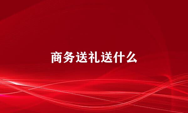 商务送礼送什么