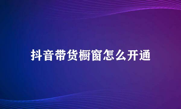 抖音带货橱窗怎么开通