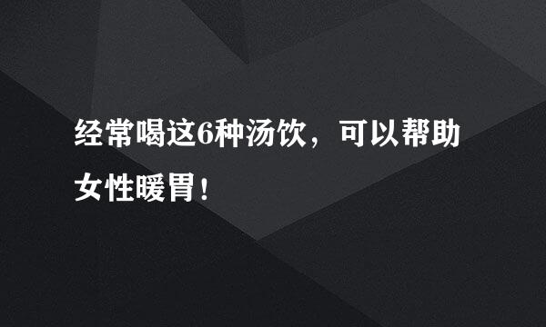 经常喝这6种汤饮，可以帮助女性暖胃！