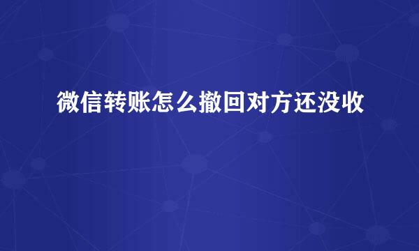 微信转账怎么撤回对方还没收