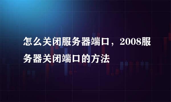 怎么关闭服务器端口，2008服务器关闭端口的方法