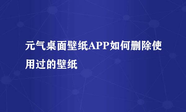 元气桌面壁纸APP如何删除使用过的壁纸