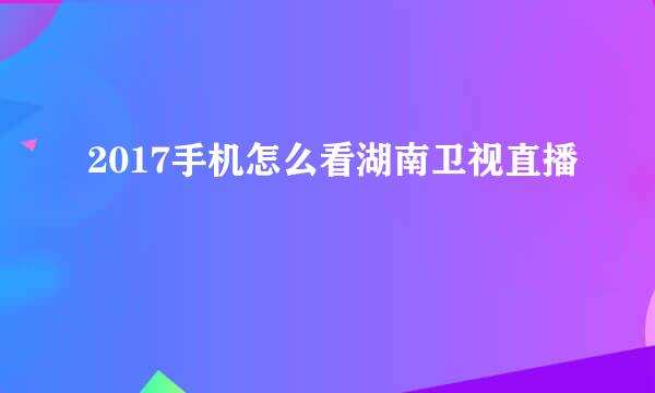 2017手机怎么看湖南卫视直播