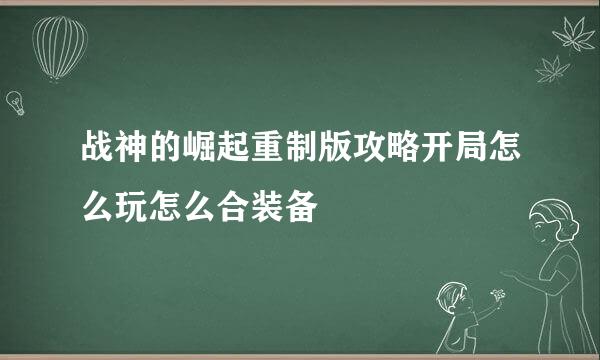 战神的崛起重制版攻略开局怎么玩怎么合装备