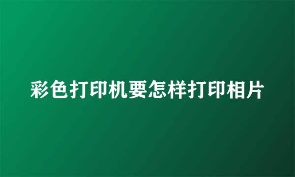 彩色打印机要怎样打印相片