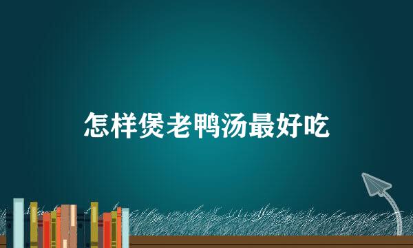 怎样煲老鸭汤最好吃