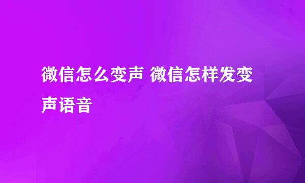 微信怎么变声 微信怎样发变声语音
