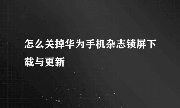 怎么关掉华为手机杂志锁屏下载与更新