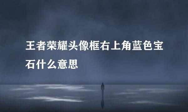 王者荣耀头像框右上角蓝色宝石什么意思