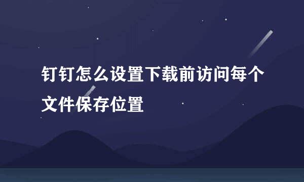 钉钉怎么设置下载前访问每个文件保存位置