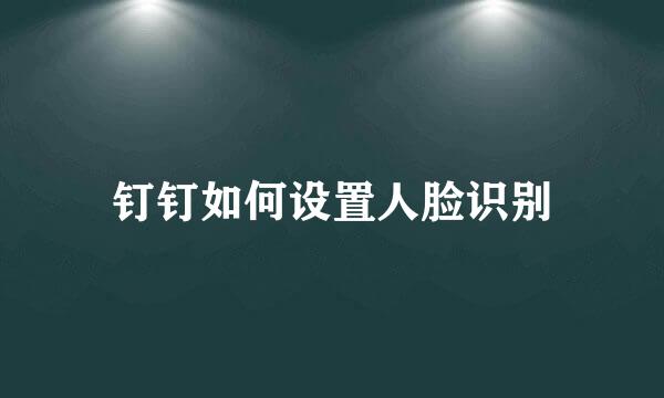 钉钉如何设置人脸识别