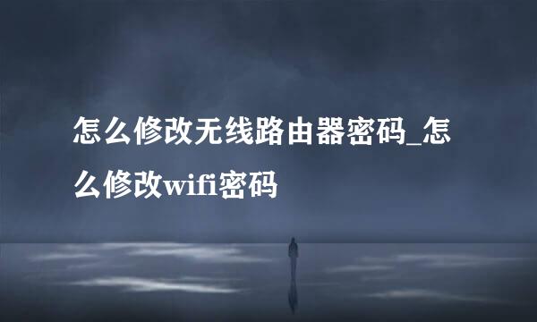 怎么修改无线路由器密码_怎么修改wifi密码